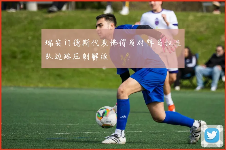 瑞安门德斯代表佛得角对阵乌拉圭队边路压制解读