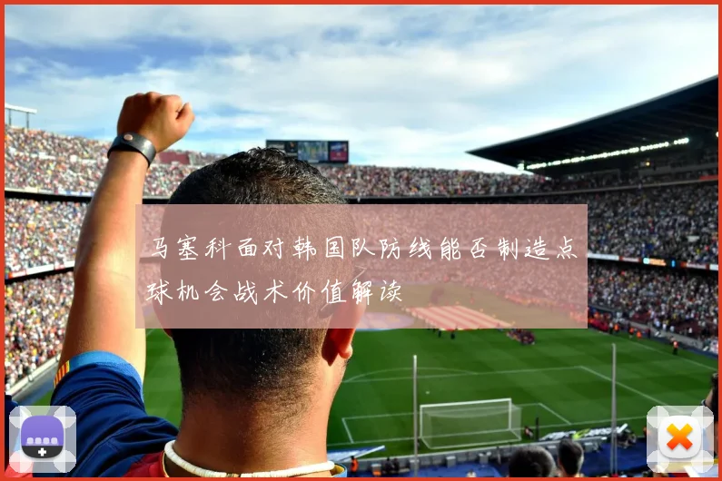 马塞科面对韩国队防线能否制造点球机会战术价值解读