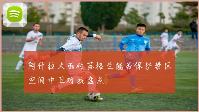 阿什拉夫面对苏格兰能否保护禁区空间中卫对抗盘点