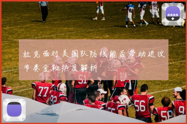 杜克面对美国队防线能否带动进攻节奏金靴热度解析