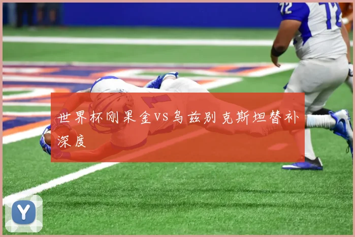 世界杯刚果金vs乌兹别克斯坦替补深度