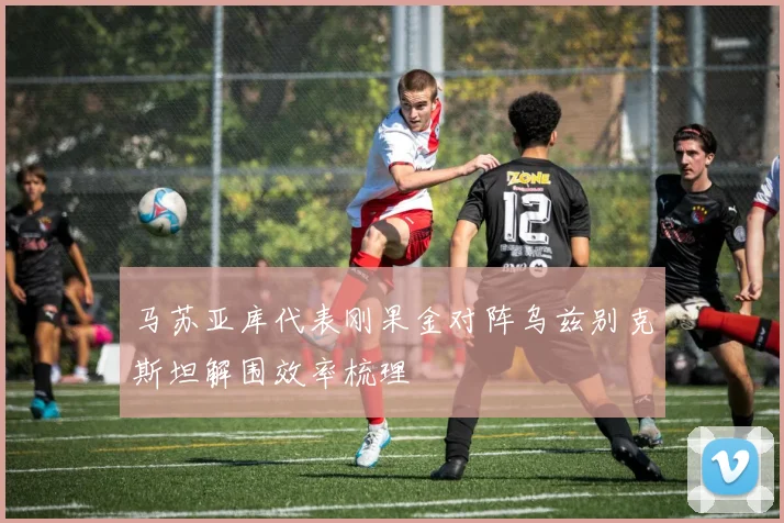 马苏亚库代表刚果金对阵乌兹别克斯坦解围效率梳理