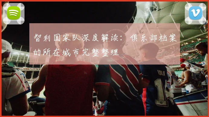 智利国家队深度解读:俱乐部档案的所在城市完整整理