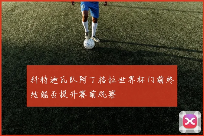 科特迪瓦队阿丁格拉世界杯门前终结能否提升赛前观察