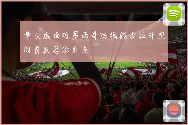 曹圭成面对墨西哥防线能否拉开空间首发悬念看点