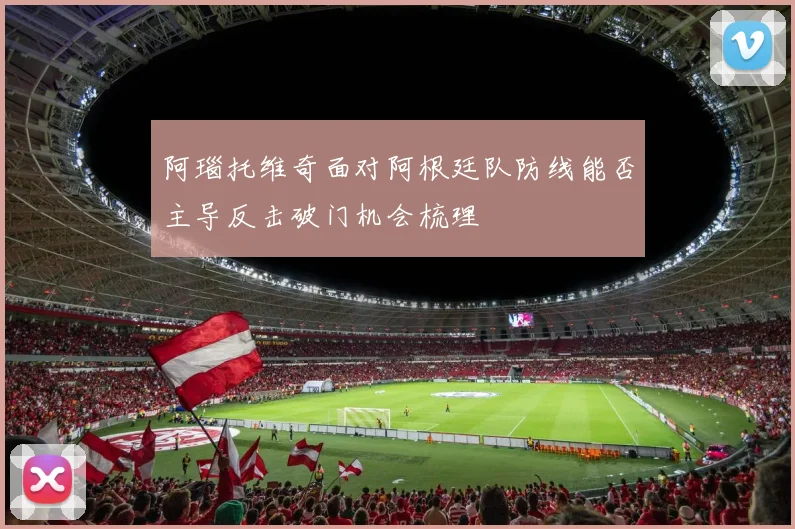 阿瑙托维奇面对阿根廷队防线能否主导反击破门机会梳理