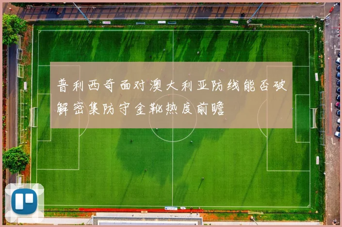普利西奇面对澳大利亚防线能否破解密集防守金靴热度前瞻