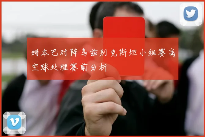 姆本巴对阵乌兹别克斯坦小组赛高空球处理赛前分析
