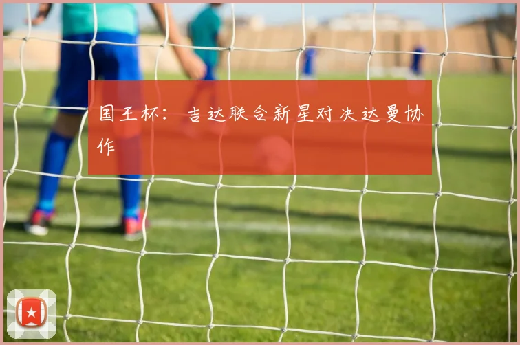 国王杯:吉达联合新星对决达曼协作