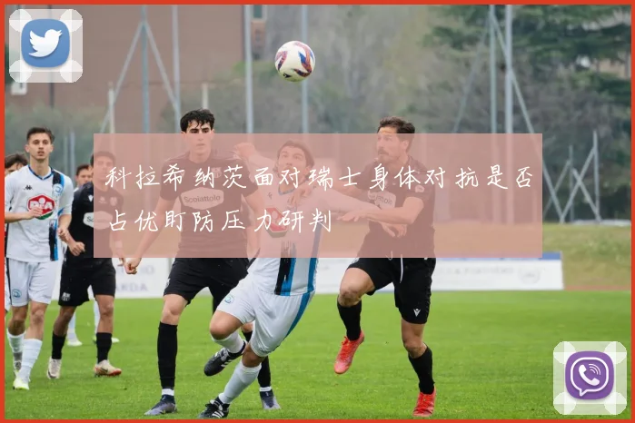 科拉希纳茨面对瑞士身体对抗是否占优盯防压力研判