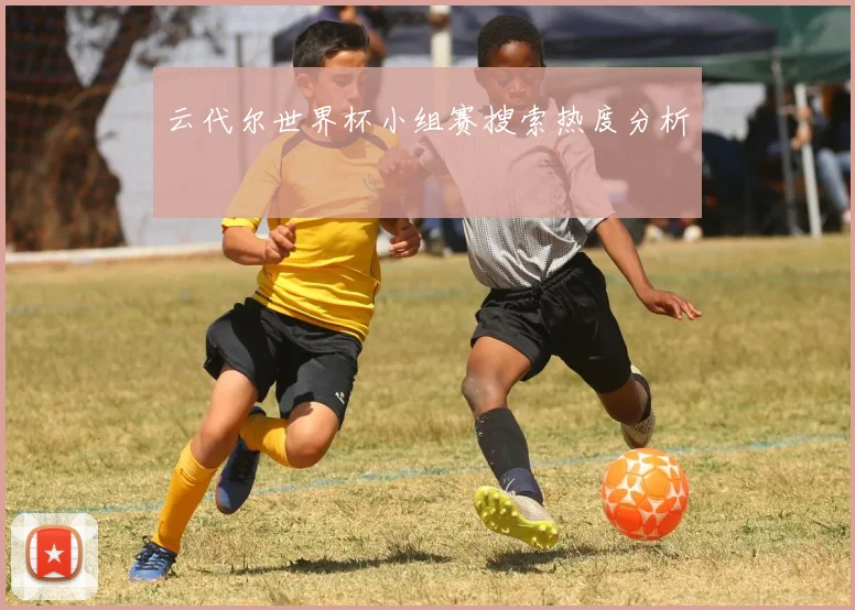 云代尔世界杯小组赛搜索热度分析