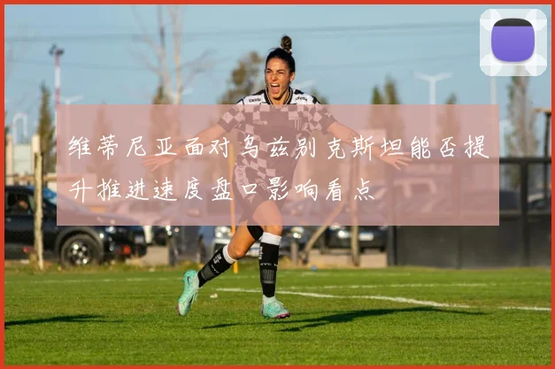 维蒂尼亚面对乌兹别克斯坦能否提升推进速度盘口影响看点