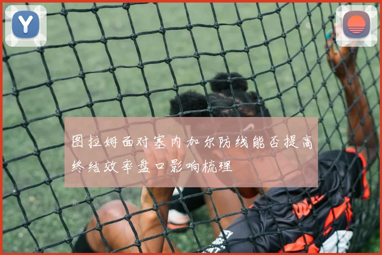 图拉姆面对塞内加尔防线能否提高终结效率盘口影响梳理