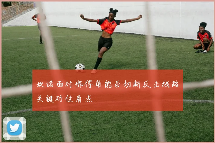 坎诺面对佛得角能否切断反击线路关键对位看点
