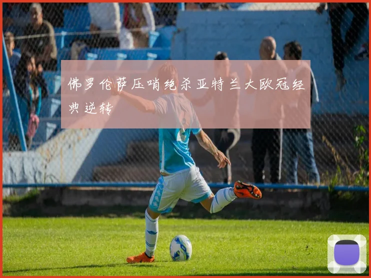 佛罗伦萨压哨绝杀亚特兰大欧冠经典逆转