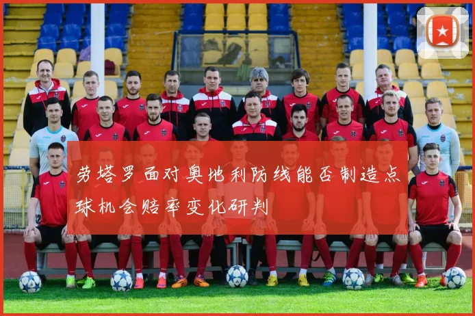 劳塔罗面对奥地利防线能否制造点球机会赔率变化研判