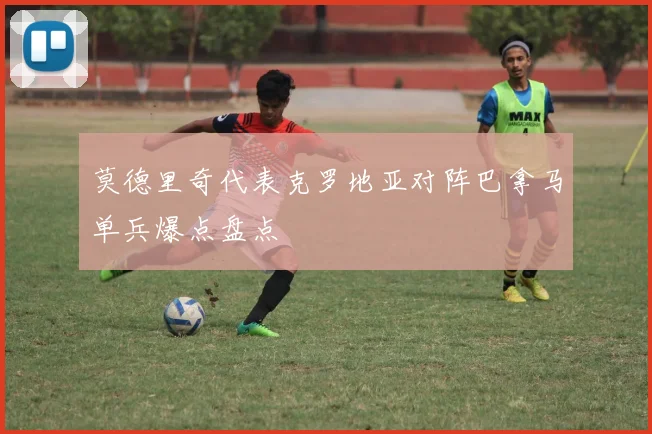 莫德里奇代表克罗地亚对阵巴拿马单兵爆点盘点