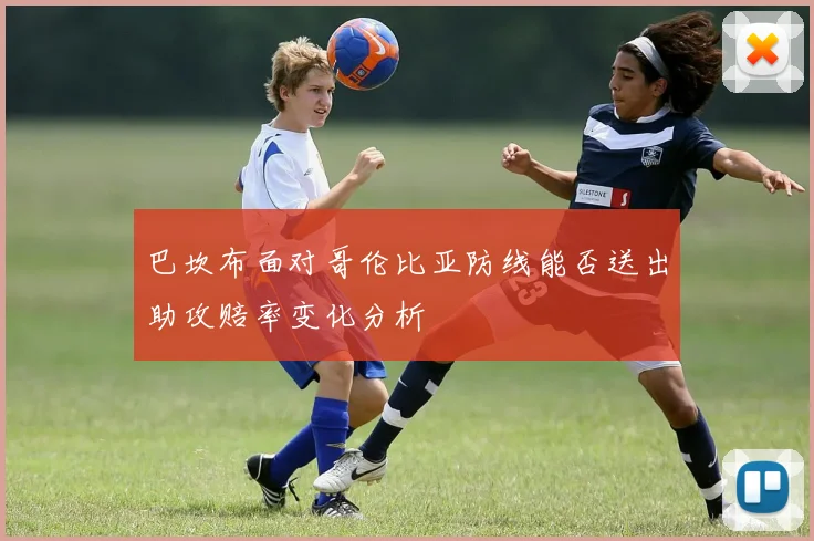 巴坎布面对哥伦比亚防线能否送出助攻赔率变化分析