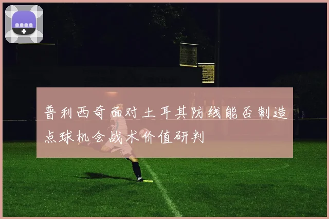 普利西奇面对土耳其防线能否制造点球机会战术价值研判