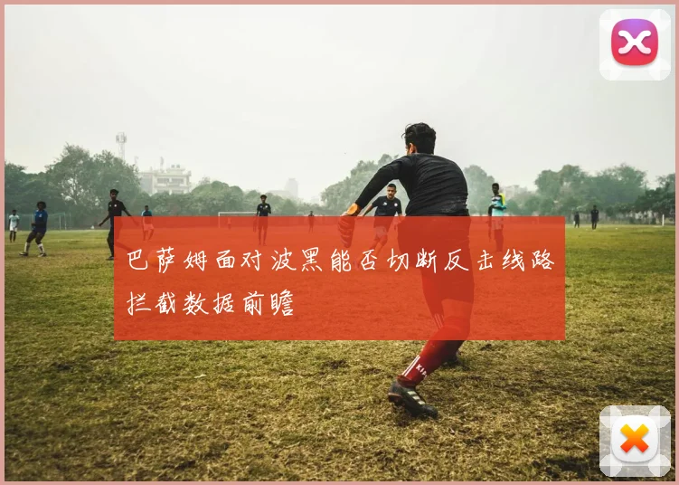 巴萨姆面对波黑能否切断反击线路拦截数据前瞻