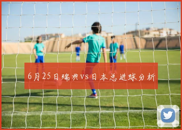 6月25日瑞典vs日本总进球分析