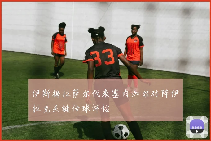 伊斯梅拉萨尔代表塞内加尔对阵伊拉克关键传球评估