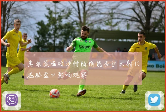 奥尔莫面对沙特防线能否扩大射门威胁盘口影响观察