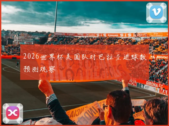 2026世界杯美国队对巴拉圭进球数预测观察
