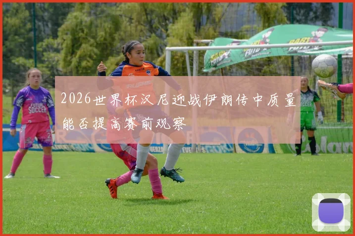 2026世界杯汉尼迎战伊朗传中质量能否提高赛前观察