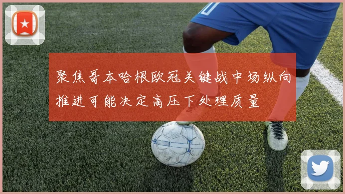 聚焦哥本哈根欧冠关键战中场纵向推进可能决定高压下处理质量