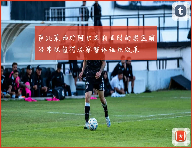 萨比策面对阿尔及利亚时的禁区前沿串联值得观察整体组织效果