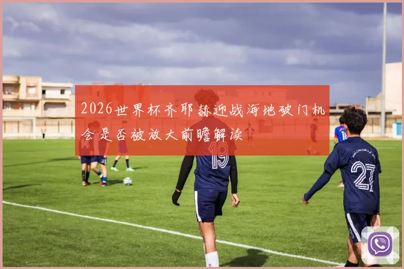 2026世界杯齐耶赫迎战海地破门机会是否被放大前瞻解读