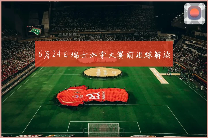 6月24日瑞士加拿大赛前进球解读