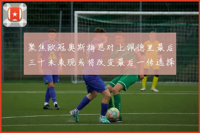 聚焦欧冠奥斯梅恩对上佩德里最后三十米表现或将改变最后一传选择
