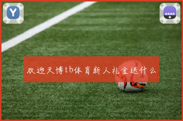 欢迎天博tb体育新人礼金送什么