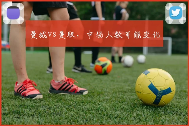曼城vs曼联，中场人数可能变化