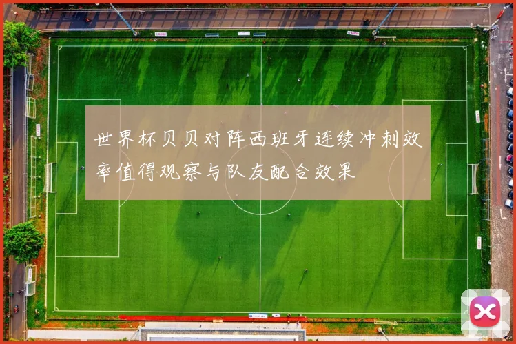 世界杯贝贝对阵西班牙连续冲刺效率值得观察与队友配合效果