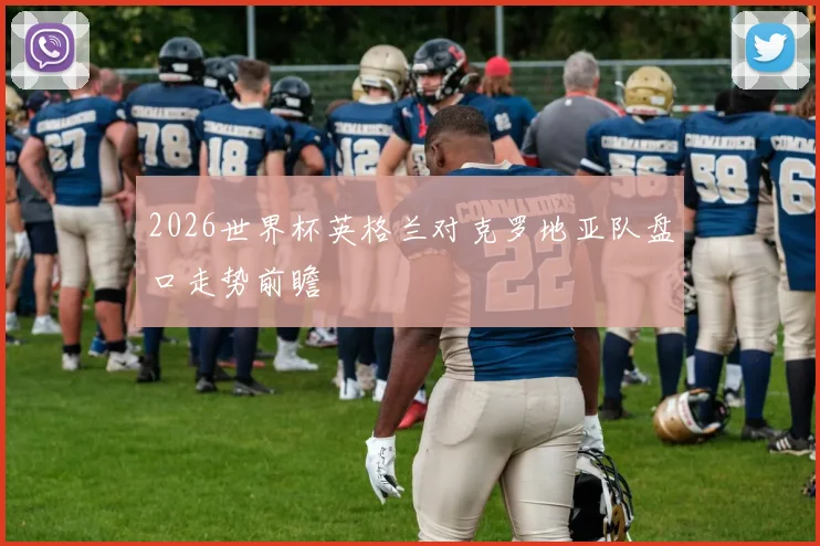 2026世界杯英格兰对克罗地亚队盘口走势前瞻