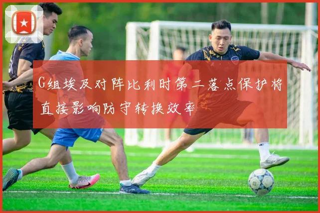 G组埃及对阵比利时第二落点保护将直接影响防守转换效率