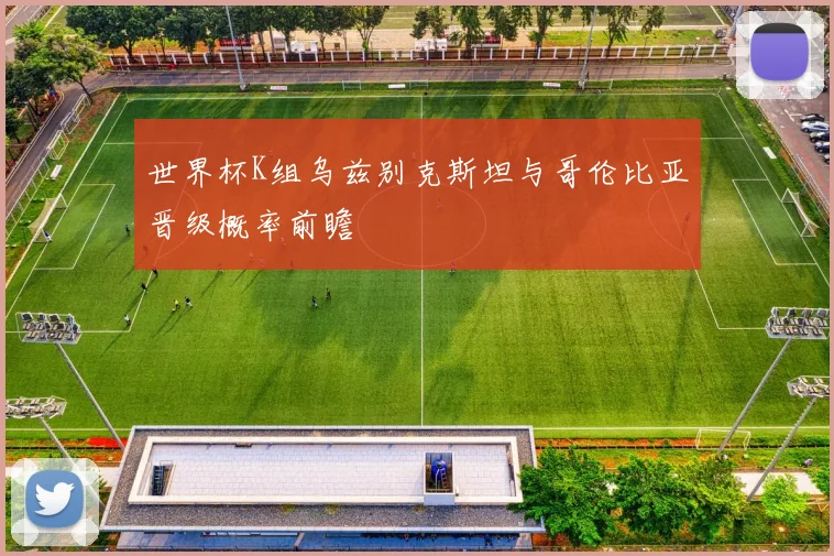 世界杯K组乌兹别克斯坦与哥伦比亚晋级概率前瞻
