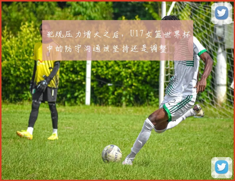 犯规压力增大之后，U17女篮世界杯中的防守沟通该坚持还是调整