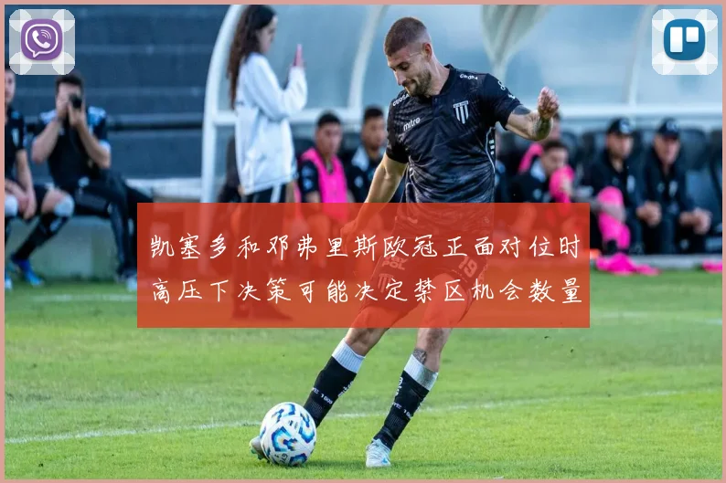 凯塞多和邓弗里斯欧冠正面对位时高压下决策可能决定禁区机会数量