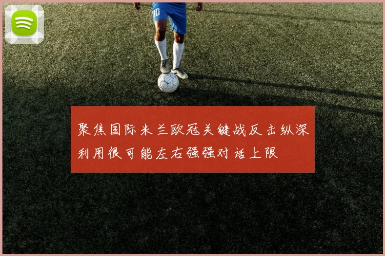 聚焦国际米兰欧冠关键战反击纵深利用很可能左右强强对话上限