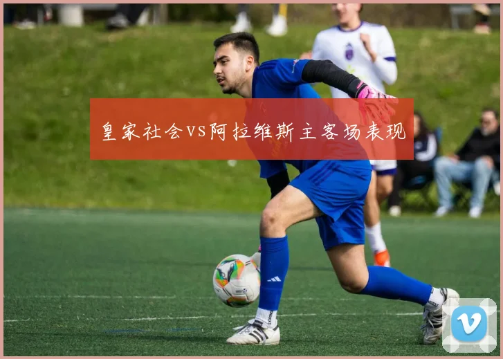 皇家社会vs阿拉维斯主客场表现