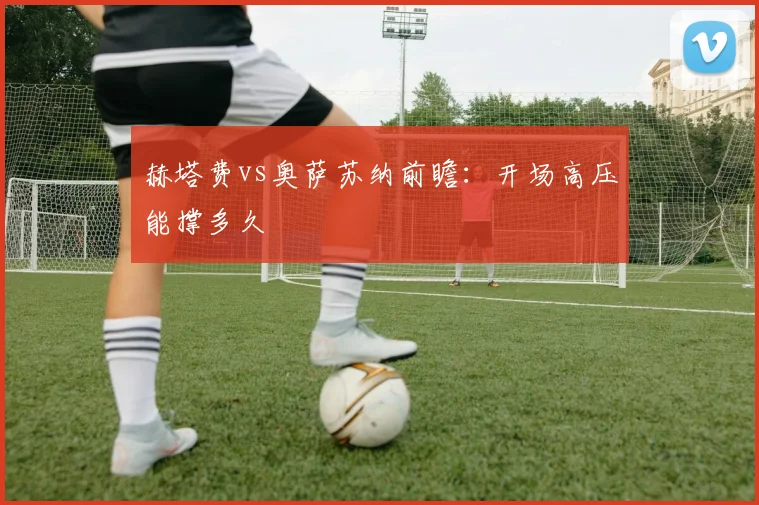 赫塔费vs奥萨苏纳前瞻:开场高压能撑多久