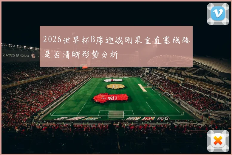 2026世界杯B席迎战刚果金直塞线路是否清晰形势分析