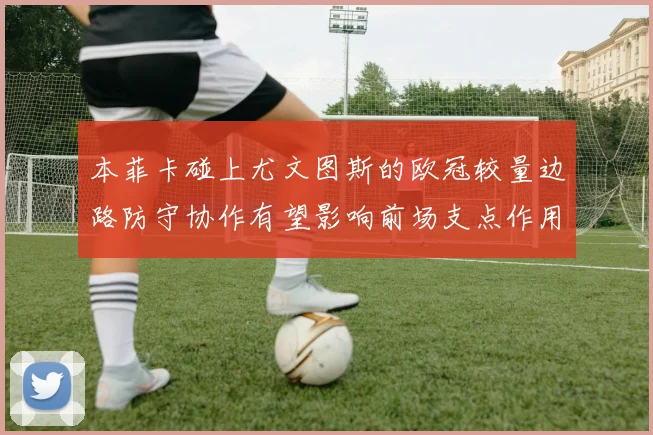 本菲卡碰上尤文图斯的欧冠较量边路防守协作有望影响前场支点作用