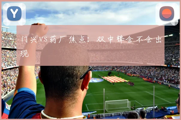 门兴vs药厂焦点：双中锋会不会出现