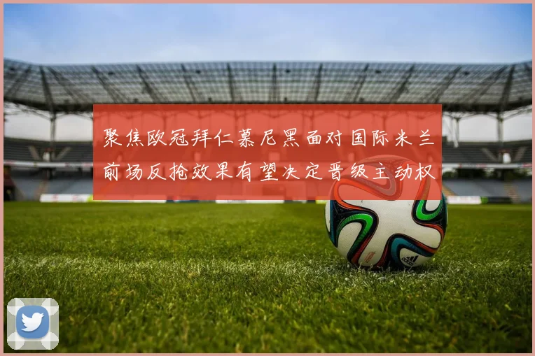 聚焦欧冠拜仁慕尼黑面对国际米兰前场反抢效果有望决定晋级主动权