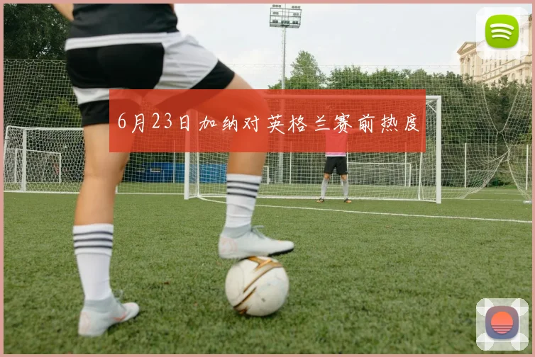 6月23日加纳对英格兰赛前热度